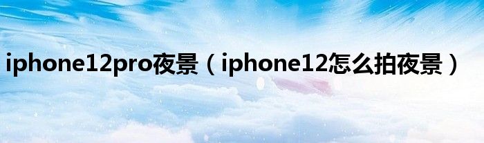 iphone12pro夜景（iphone12怎么拍夜景）